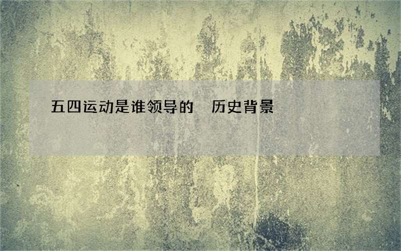 五四运动是谁领导的 历史背景